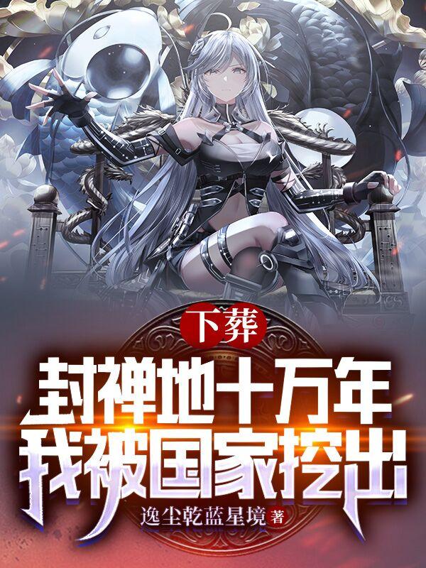 下葬封禅地十万年，我被国家挖出