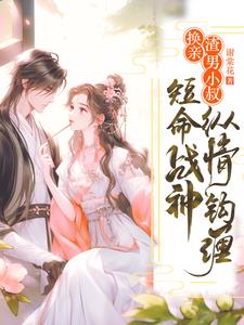 换亲渣男小叔，短命战神纵情钩缠阅读