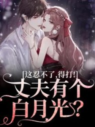 丈夫有个白月光？这忍不了，得打！最新