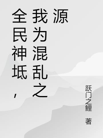 全民神坻，我为混乱之源(跃门之鲤) - 全民神坻，我为混乱之源全文在线阅读 - 全民神坻，我为混乱之源最新章节 - 润准网