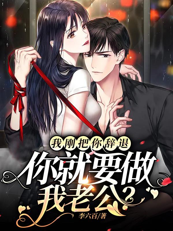 我刚把你辞退，你就要做我老公？